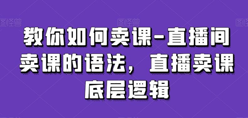 教你如何卖课-直播间卖课的语法，直播卖课底层逻辑-新星起源