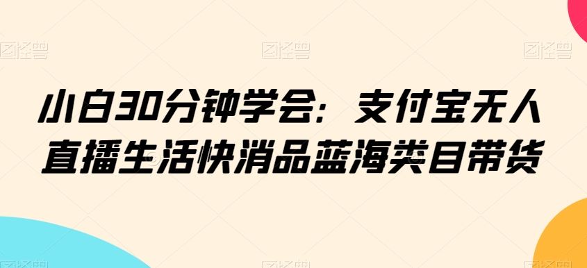 小白30分钟学会：支付宝无人直播生活快消品蓝海类目带货【揭秘】-新星起源