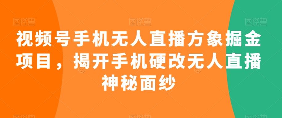 视频号手机无人直播方象掘金项目，揭开手机硬改无人直播神秘面纱-新星起源