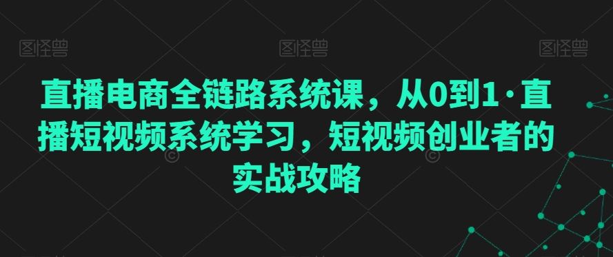 直播电商全链路系统课，从0到1·直播短视频系统学习，短视频创业者的实战攻略-新星起源