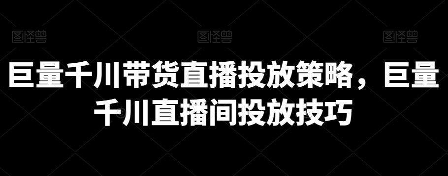 巨量千川带货直播投放策略，巨量千川直播间投放技巧-新星起源