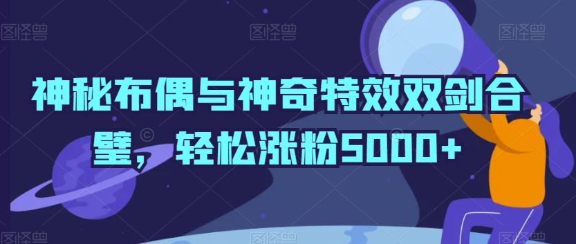 神秘布偶与神奇特效双剑合璧，轻松涨粉5000+【揭秘】-新星起源