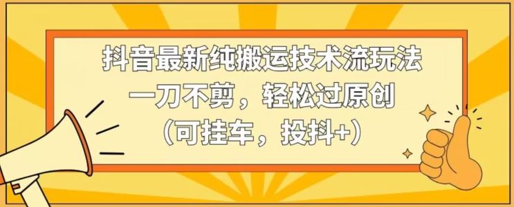 抖音最新纯搬运技术流玩法，一刀不剪，轻松过原创（可挂车，投抖+）【揭秘】-新星起源