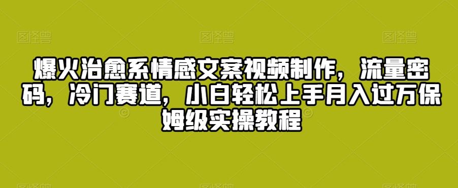 爆火治愈系情感文案视频制作，流量密码，冷门赛道，小白轻松上手月入过万保姆级实操教程【揭秘】-新星起源