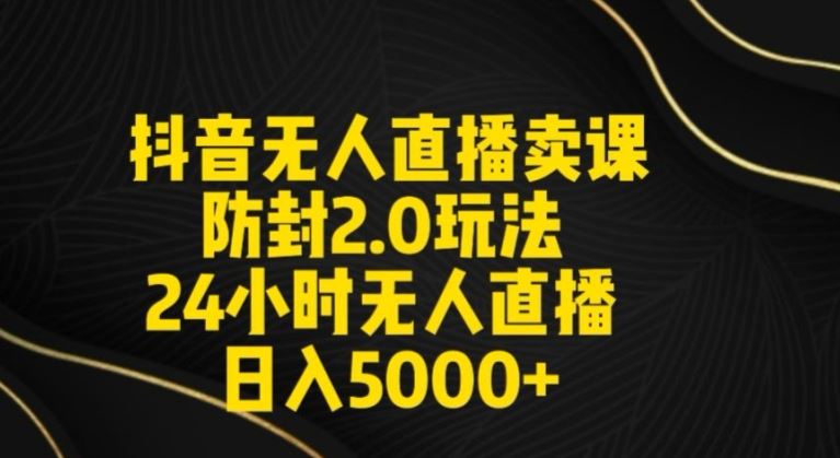 抖音无人直播卖课防封2.0玩法24小时无人直播日入5000+【附直播素材+音频】【揭秘】-新星起源