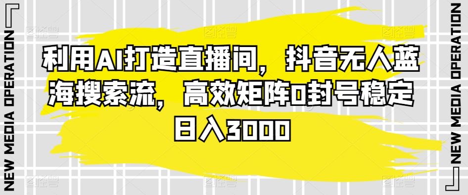 利用AI打造直播间，抖音无人蓝海搜索流，高效矩阵0封号稳定日入3000-新星起源