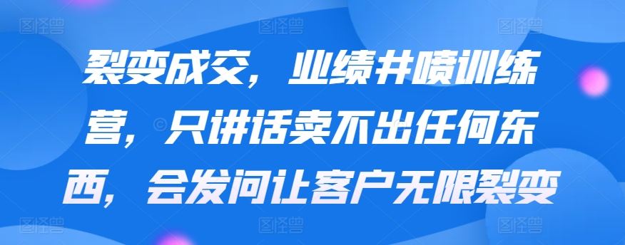 裂变成交，业绩井喷训练营，只讲话卖不出任何东西，会发问让客户无限裂变-新星起源