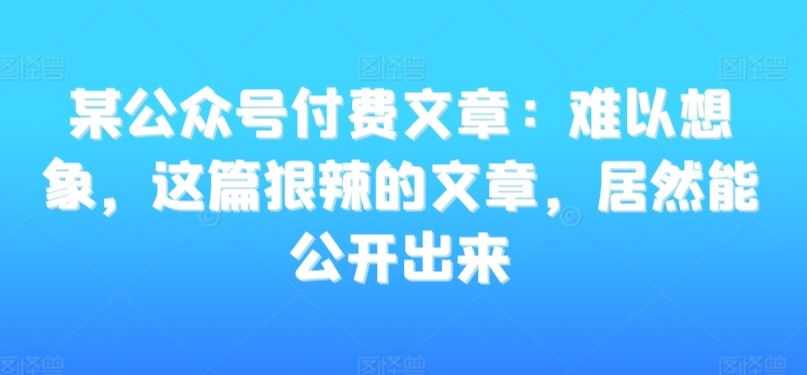 某公众号付费文章：难以想象，这篇狠辣的文章，居然能公开出来-新星起源