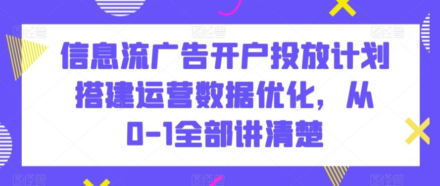 信息流广告开户投放计划搭建运营数据优化，从0-1全部讲清楚-新星起源