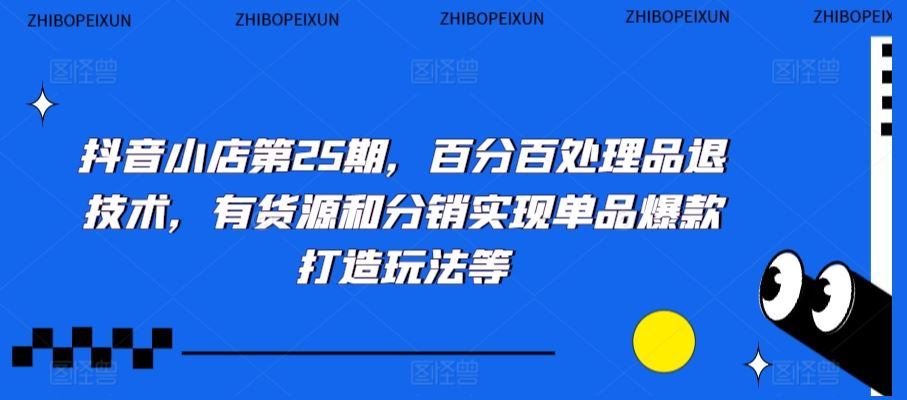 抖音小店第25期，百分百处理品退技术，有货源和分销实现单品爆款打造玩法等-新星起源