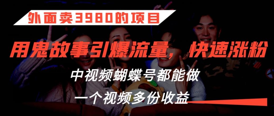 外面卖3980的项目，鬼故事引爆流量打法，中视频、蝴蝶号都能做，一个视频多份收益【揭秘】-新星起源