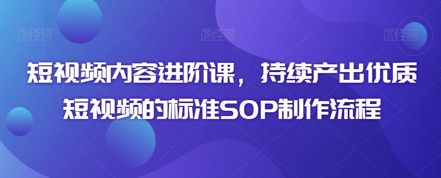 短视频内容进阶课，持续产出优质短视频的标准SOP制作流程-新星起源