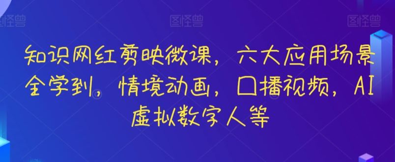 知识网红剪映微课，六大应用场景全学到，情境动画，囗播视频，AI虚拟数字人等-新星起源