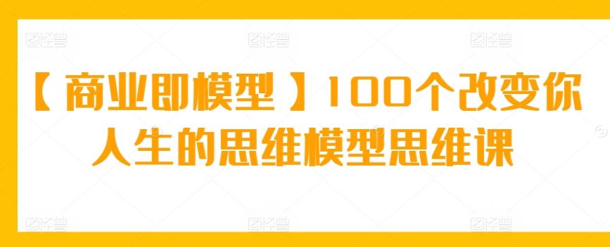 【商业即模型】100个改变你人生的思维模型思维课-新星起源