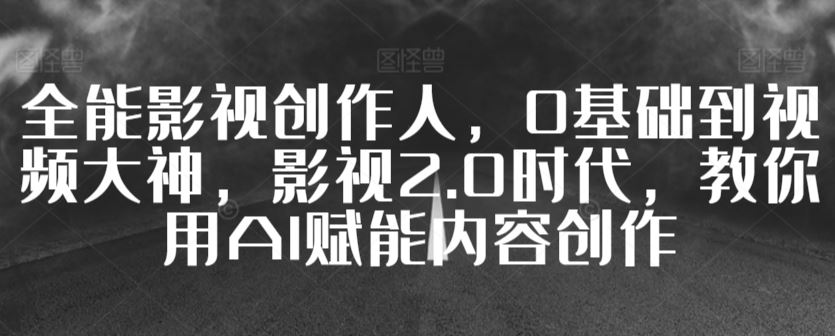 全能影视创作人，0基础到视频大神，影视2.0时代，教你用AI赋能内容创作-新星起源