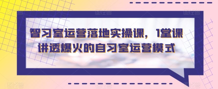 智习室运营落地实操课，1堂课讲透爆火的自习室运营模式-新星起源