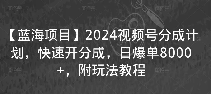 【蓝海项目】2024视频号分成计划，快速开分成，日爆单8000+，附玩法教程-新星起源