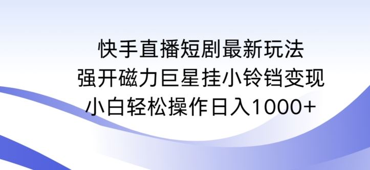 快手直播短剧最新玩法，强开磁力巨星挂小铃铛变现，小白轻松操作日入1000+【揭秘】-新星起源