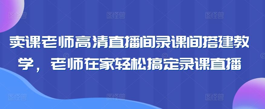 卖课老师高清直播间录课间搭建教学，老师在家轻松搞定录课直播-新星起源