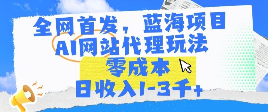 全网首发，蓝海项目，AI网站代理玩法，零成本日收入1-3千+【揭秘】-新星起源