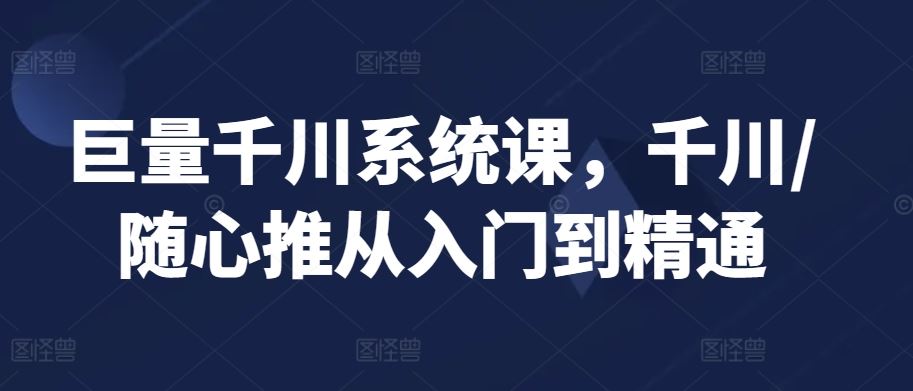 巨量千川系统课，千川/随心推从入门到精通-新星起源