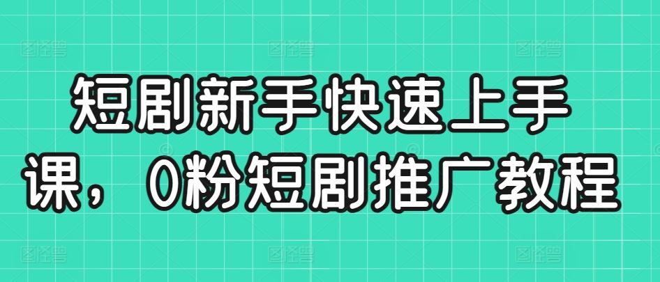 短剧新手快速上手课，0粉短剧推广教程-新星起源