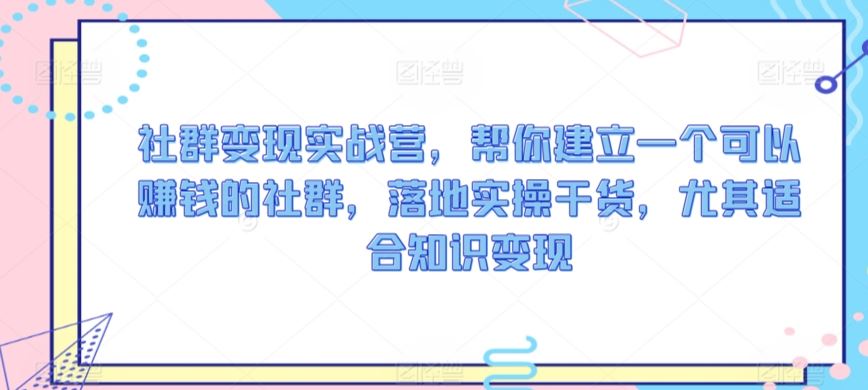 社群变现实战营，帮你建立一个可以赚钱的社群，落地实操干货，尤其适合知识变现-新星起源