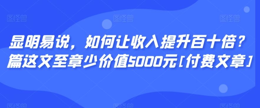 显明易说，如何让收入提升百十倍？‮篇这‬文‮至章‬少价值5000元[付费文章]-新星起源