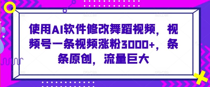 使用AI软件修改舞蹈视频，视频号一条视频涨粉3000+，条条原创，流量巨大【揭秘】-新星起源