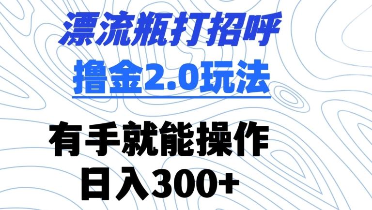 漂流瓶打招呼撸金2.0玩法，有手就能做，日入300+【揭秘】-新星起源