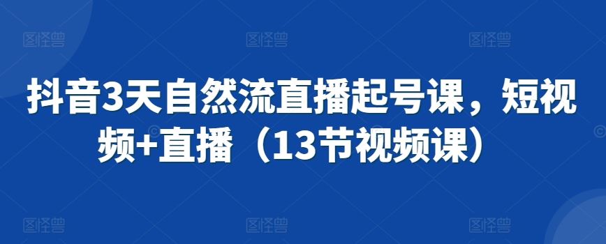 抖音3天自然流直播起号课，短视频+直播（13节视频课）-新星起源