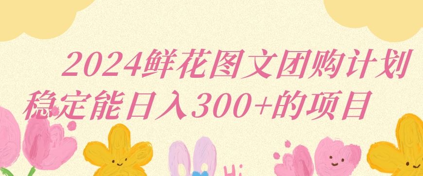 2024鲜花图文团购计划小白能稳定每日收入三位数的项目【揭秘】-新星起源