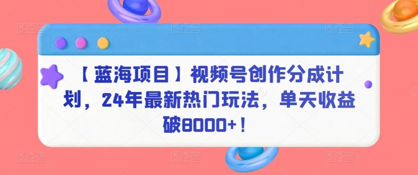 【蓝海项目】视频号创作分成计划，24年最新热门玩法，单天收益破8000+！【揭秘】-新星起源