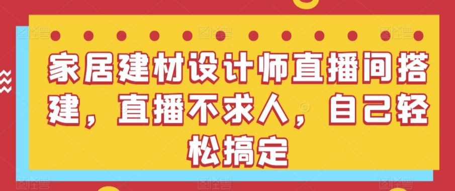 家居建材设计师直播间搭建，直播不求人，自己轻松搞定-新星起源