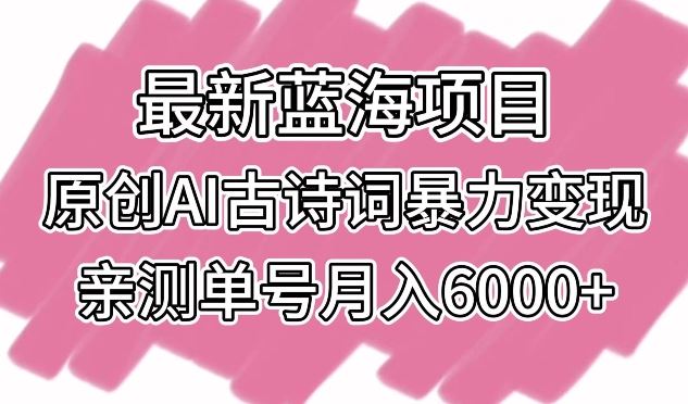 最新蓝海项目，原创AI古诗词暴力变现，亲测单号月入6000+【揭秘】-新星起源