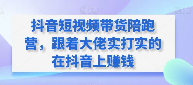 抖音短视频带货陪跑营，跟着大佬实打实的在抖音上赚钱-新星起源