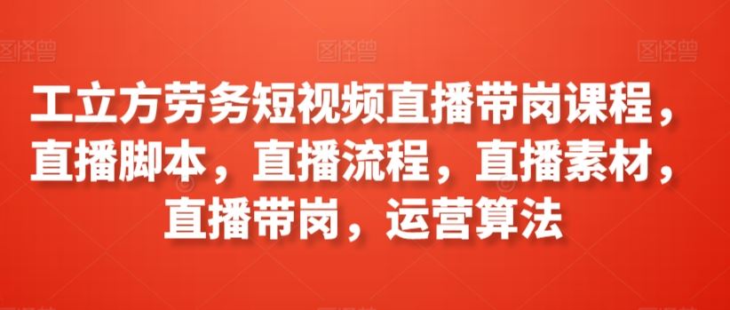 工立方劳务短视频直播带岗课程，直播脚本，直播流程，直播素材，直播带岗，运营算法-新星起源