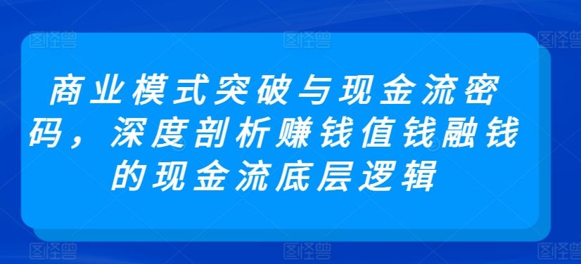 商业模式突破与现金流密码，深度剖析赚钱值钱融钱的现金流底层逻辑-新星起源