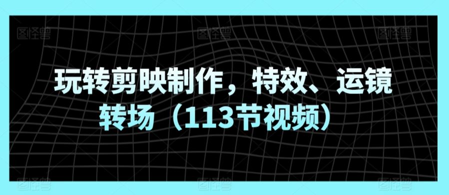 玩转剪映制作，特效、运镜转场（113节视频）-新星起源