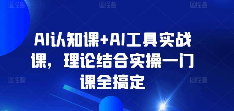 AI认知课+AI工具实战课，理论结合实操一门课全搞定-新星起源