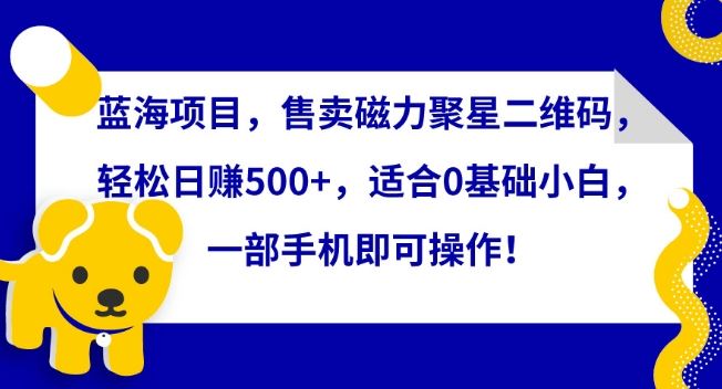 蓝海项目，售卖磁力聚星二维码，轻松日赚500+，适合0基础小白，一部手机即可操作【揭秘】-新星起源