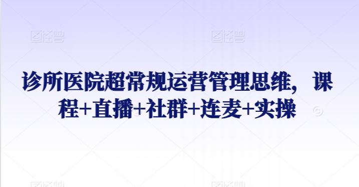 诊所医院超常规运营管理思维，课程+直播+社群+连麦+实操-新星起源