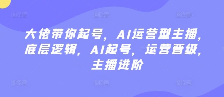 大佬带你起号，AI运营型主播，底层逻辑，AI起号，运营晋级，主播进阶-新星起源