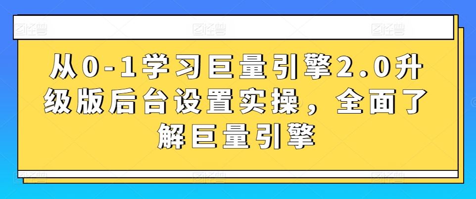 从0-1学习巨量引擎2.0升级版后台设置实操，全面了解巨量引擎-新星起源