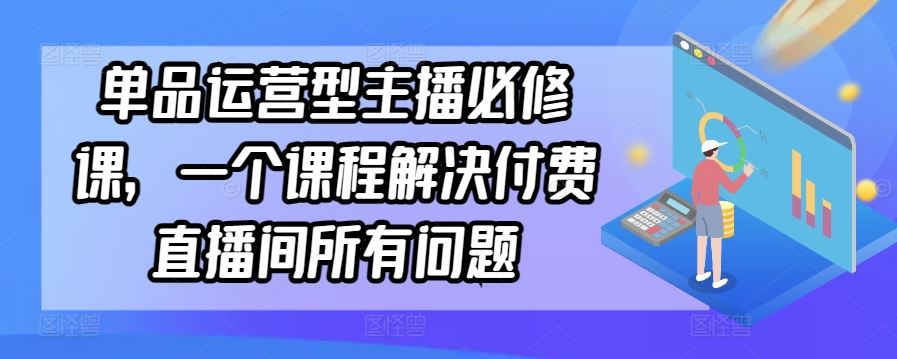 单品运营型主播必修课，一个课程解决付费直播间所有问题-新星起源