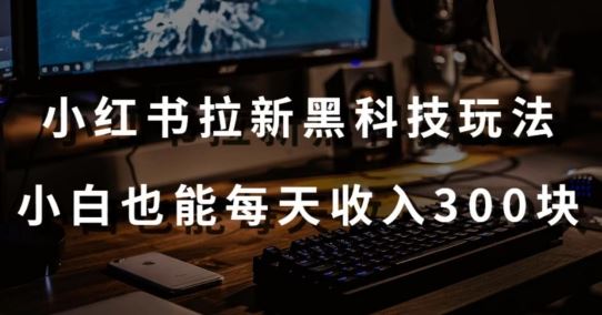 黑科技玩法之：小红书拉新，小白也能日入300元【操作视频教程+黑科技工具】【揭秘】-新星起源