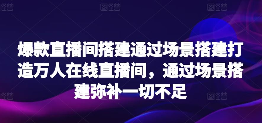 爆款直播间搭建通过场景搭建打造万人在线直播间，通过场景搭建弥补一切不足-新星起源