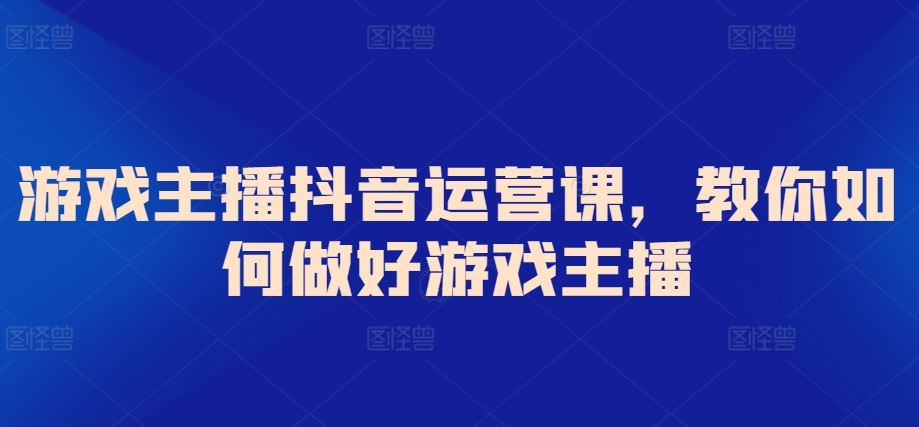 游戏主播抖音运营课，教你如何做好游戏主播-新星起源