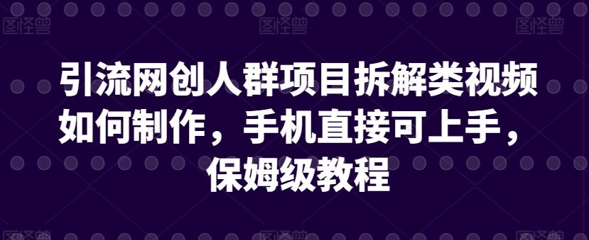 引流网创人群项目拆解类视频如何制作，手机直接可上手，保姆级教程【揭秘】-新星起源