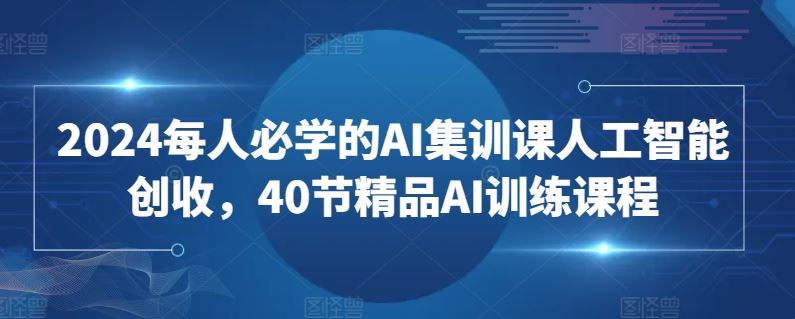 2024每人必学的AI集训课人工智能创收，40节精品AI训练课程-新星起源